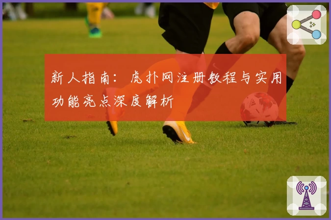 新人指南：虎扑网注册教程与实用功能亮点深度解析