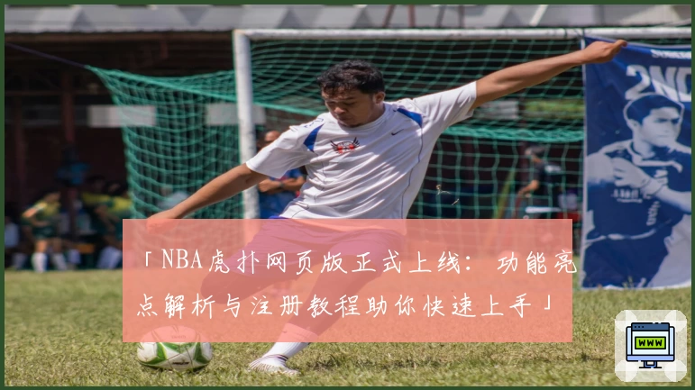 「NBA虎扑网页版正式上线：功能亮点解析与注册教程助你快速上手」