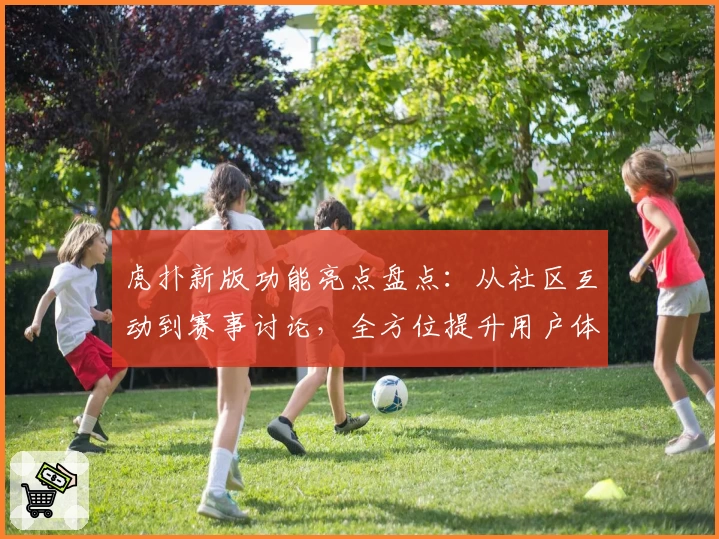 虎扑新版功能亮点盘点：从社区互动到赛事讨论，全方位提升用户体验