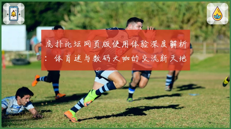 虎扑论坛网页版使用体验深度解析：体育迷与数码大咖的交流新天地