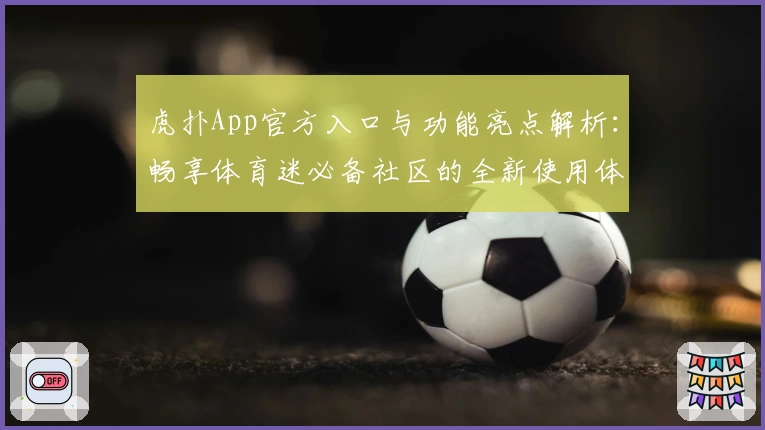 虎扑App官方入口与功能亮点解析：畅享体育迷必备社区的全新使用体验