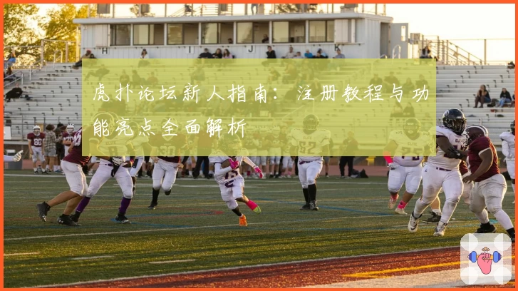 虎扑论坛新人指南：注册教程与功能亮点全面解析