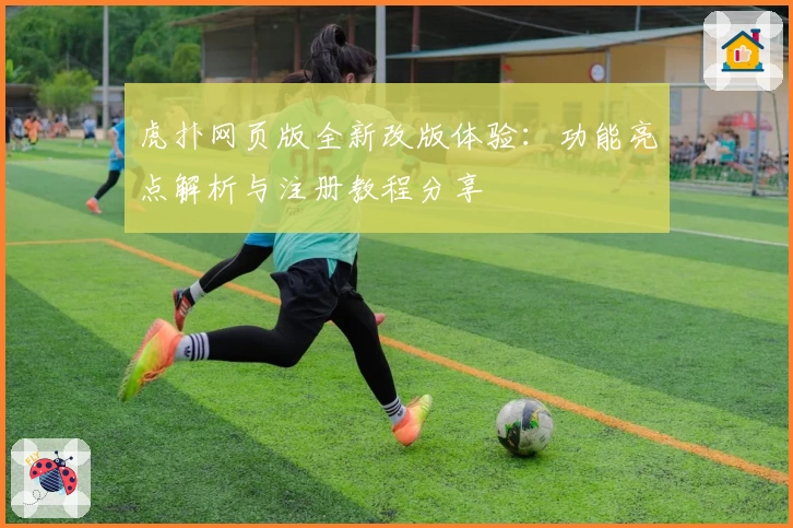 虎扑网页版全新改版体验：功能亮点解析与注册教程分享