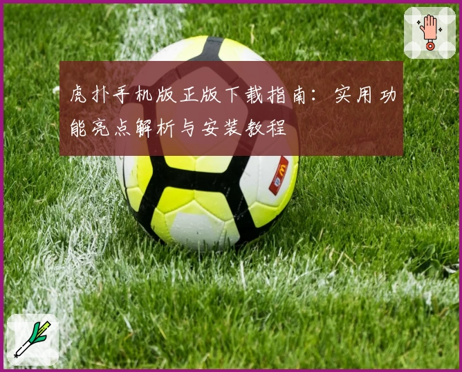 虎扑手机版正版下载指南：实用功能亮点解析与安装教程