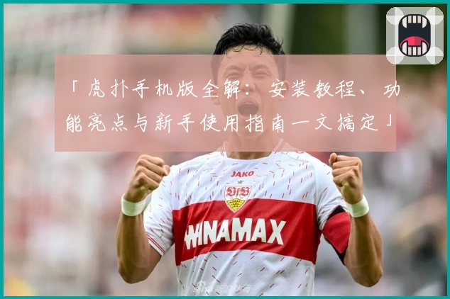 「虎扑手机版全解：安装教程、功能亮点与新手使用指南一文搞定」