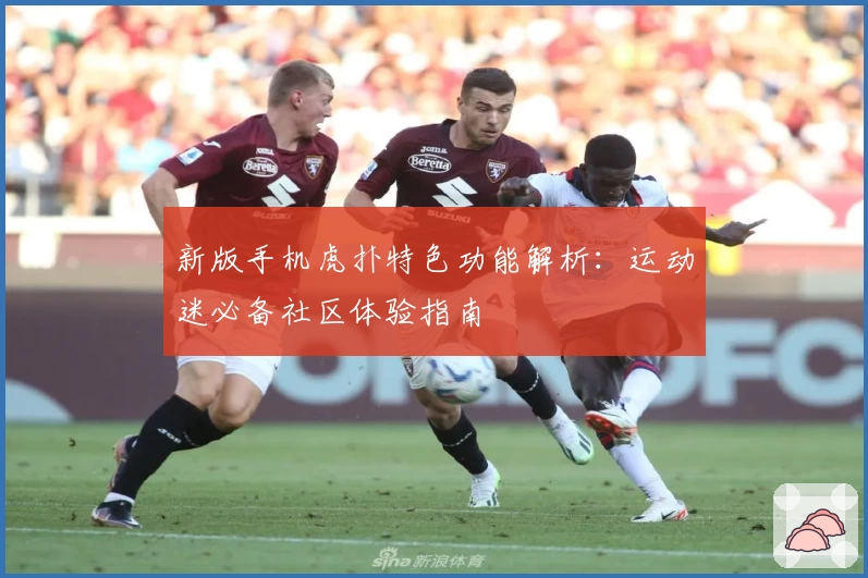 新版手机虎扑特色功能解析：运动迷必备社区体验指南