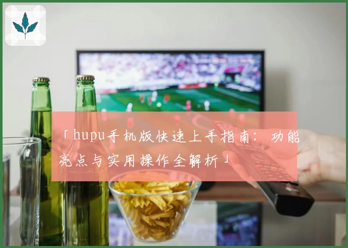 「hupu手机版快速上手指南：功能亮点与实用操作全解析」