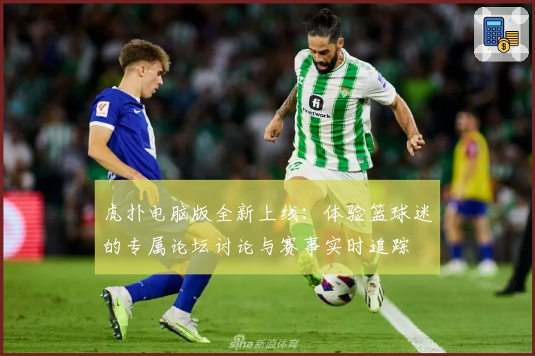 虎扑电脑版全新上线：体验篮球迷的专属论坛讨论与赛事实时追踪