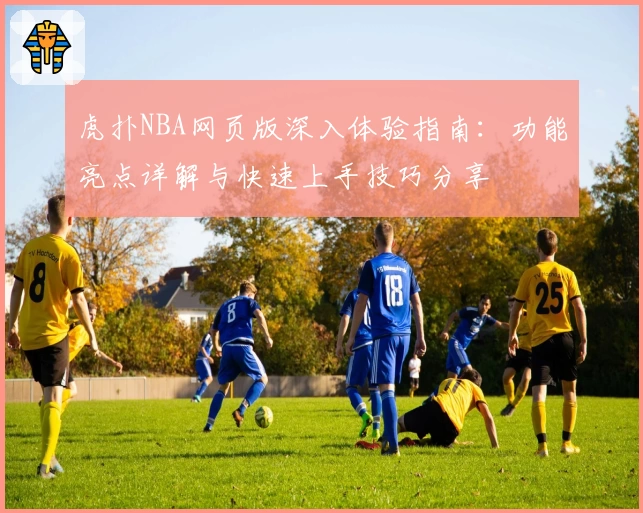 虎扑NBA网页版深入体验指南：功能亮点详解与快速上手技巧分享