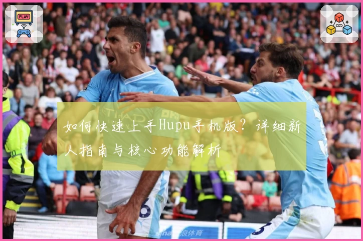 如何快速上手Hupu手机版？详细新人指南与核心功能解析