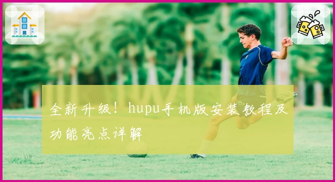 全新升级！hupu手机版安装教程及功能亮点详解