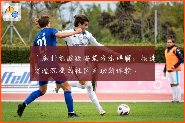 「虎扑电脑版安装方法详解，快速打造沉浸式社区互动新体验」