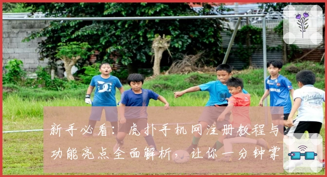 新手必看：虎扑手机网注册教程与功能亮点全面解析，让你一分钟掌握核心玩法