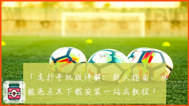 「虎扑手机版详解：新人指南、功能亮点及下载安装一站式教程」