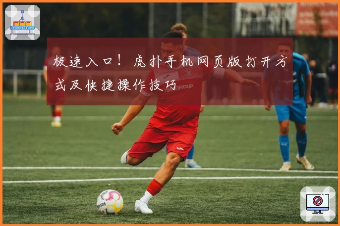 极速入口！虎扑手机网页版打开方式及快捷操作技巧