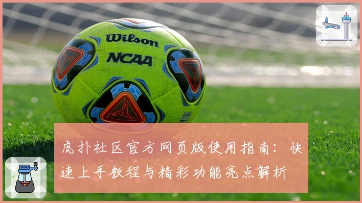 虎扑社区官方网页版使用指南：快速上手教程与精彩功能亮点解析