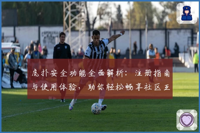 虎扑安全功能全面解析：注册指南与使用体验，助你轻松畅享社区互动