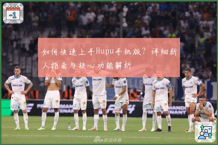 如何快速上手Hupu手机版？详细新人指南与核心功能解析