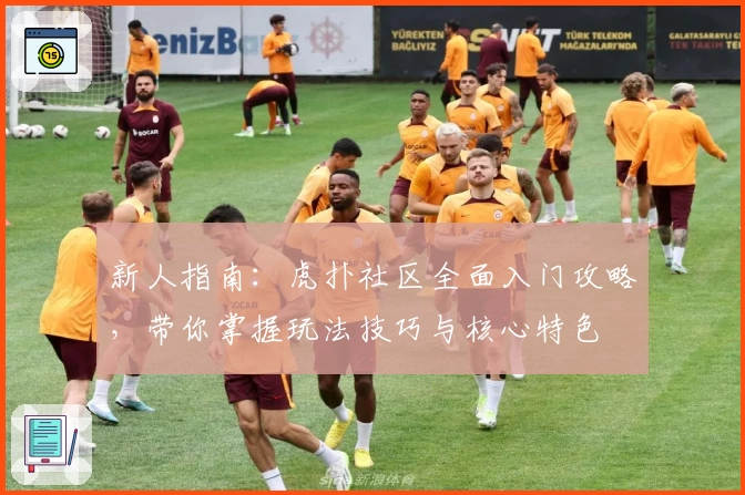 新人指南：虎扑社区全面入门攻略，带你掌握玩法技巧与核心特色