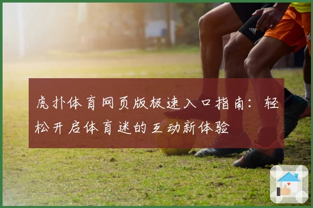 虎扑体育网页版极速入口指南:轻松开启体育迷的互动新体验