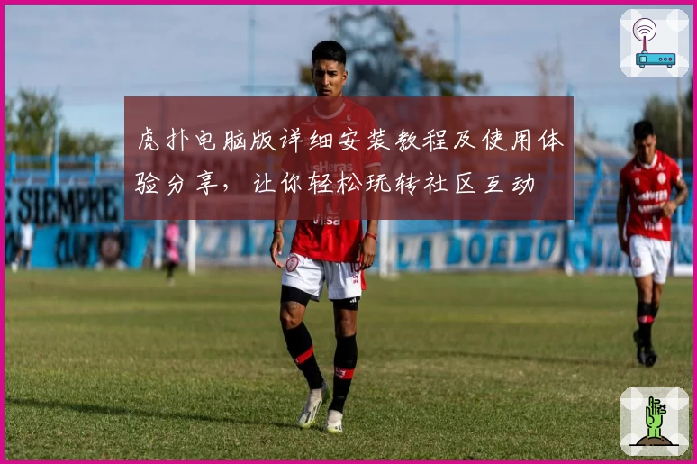 虎扑电脑版详细安装教程及使用体验分享，让你轻松玩转社区互动