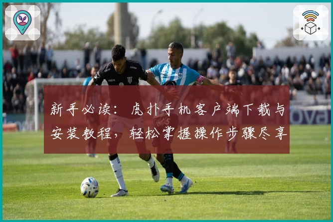 新手必读：虎扑手机客户端下载与安装教程，轻松掌握操作步骤尽享社区精彩