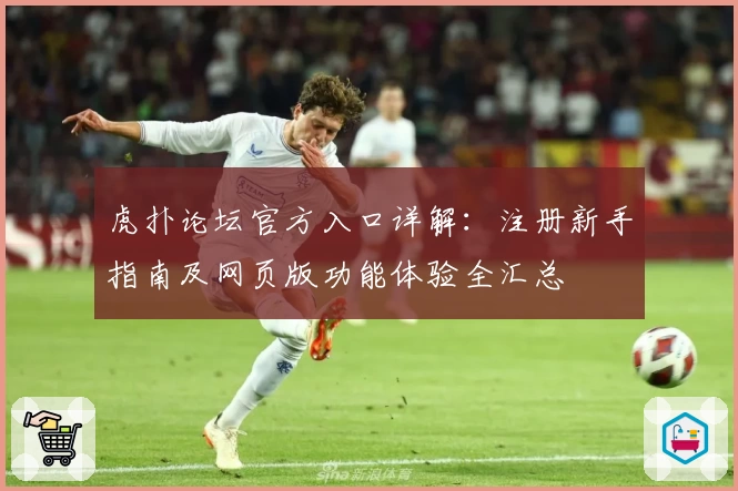虎扑论坛官方入口详解：注册新手指南及网页版功能体验全汇总