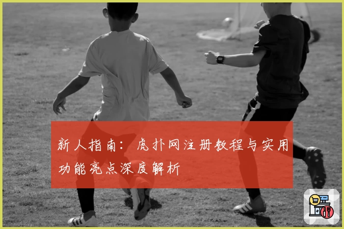 新人指南：虎扑网注册教程与实用功能亮点深度解析