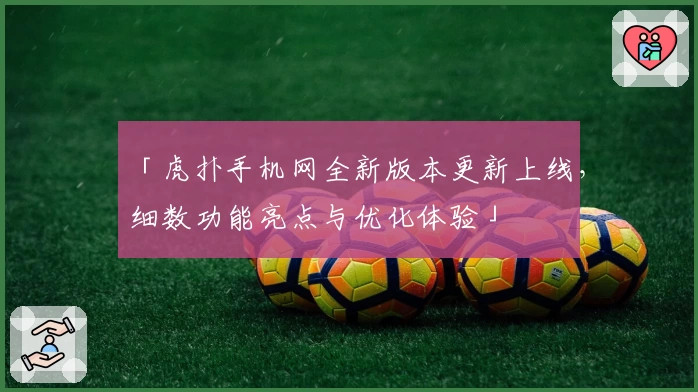 「虎扑手机网全新版本更新上线，细数功能亮点与优化体验」