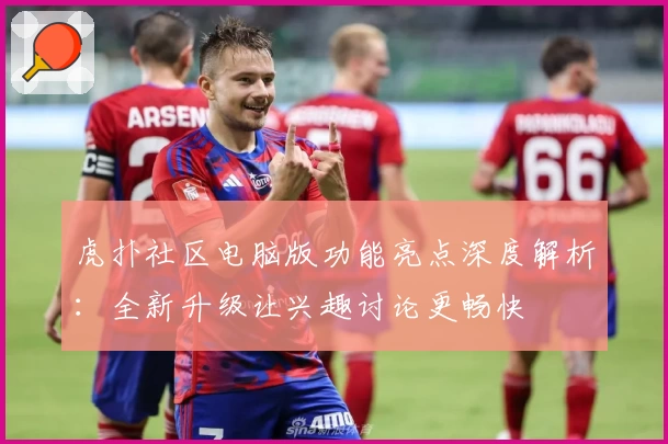 虎扑社区电脑版功能亮点深度解析:全新升级让兴趣讨论更畅快