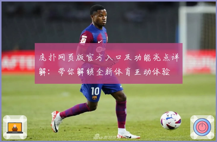 虎扑网页版官方入口及功能亮点详解：带你解锁全新体育互动体验