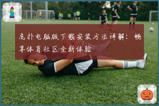 虎扑电脑版下载安装方法详解：畅享体育社区全新体验