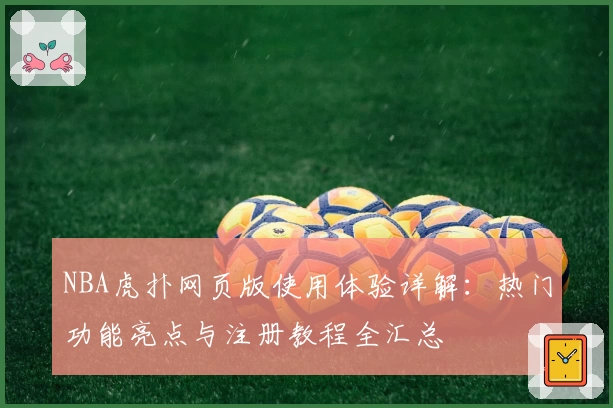 NBA虎扑网页版使用体验详解:热门功能亮点与注册教程全汇总