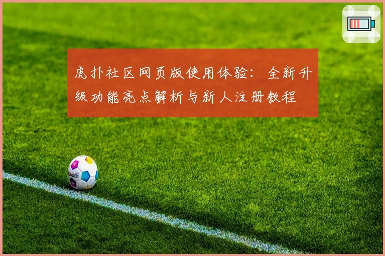 虎扑社区网页版使用体验：全新升级功能亮点解析与新人注册教程