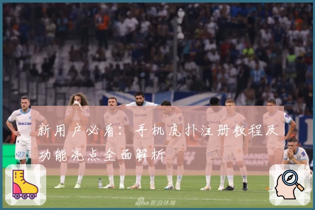 新用户必看：手机虎扑注册教程及功能亮点全面解析