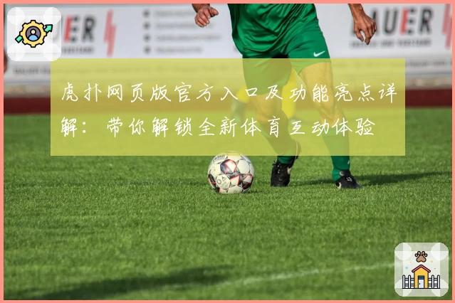 虎扑网页版官方入口及功能亮点详解：带你解锁全新体育互动体验