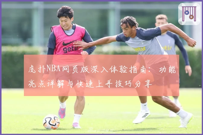 虎扑NBA网页版深入体验指南：功能亮点详解与快速上手技巧分享