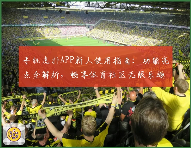 手机虎扑APP新人使用指南：功能亮点全解析，畅享体育社区无限乐趣