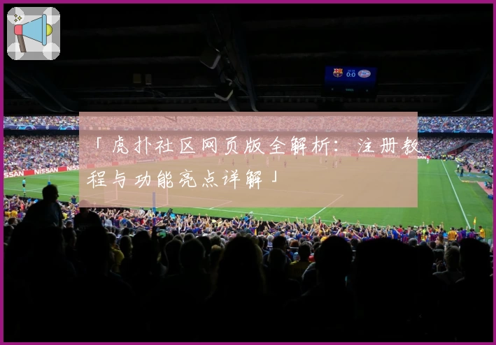 「虎扑社区网页版全解析：注册教程与功能亮点详解」