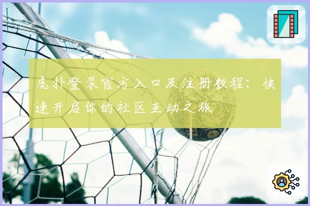 虎扑登录官方入口及注册教程：快速开启你的社区互动之旅