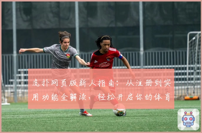 虎扑网页版新人指南：从注册到实用功能全解读，轻松开启你的体育社交之旅