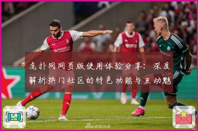 虎扑网网页版使用体验分享：深度解析热门社区的特色功能与互动魅力
