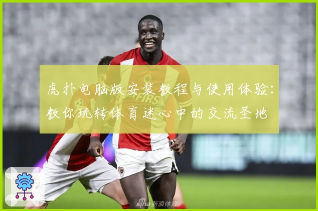 虎扑电脑版安装教程与使用体验：教你玩转体育迷心中的交流圣地