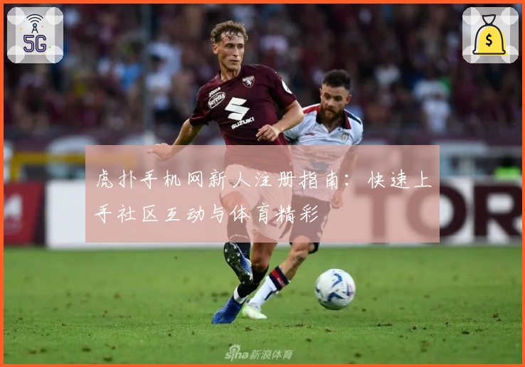 虎扑手机网新人注册指南：快速上手社区互动与体育精彩
