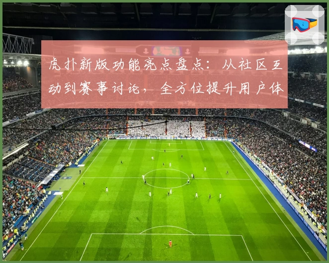 虎扑新版功能亮点盘点：从社区互动到赛事讨论，全方位提升用户体验