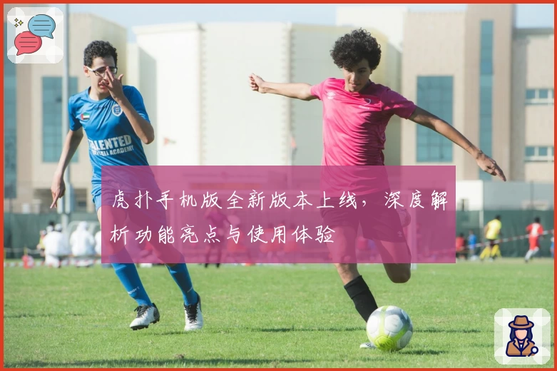 虎扑手机版全新版本上线，深度解析功能亮点与使用体验