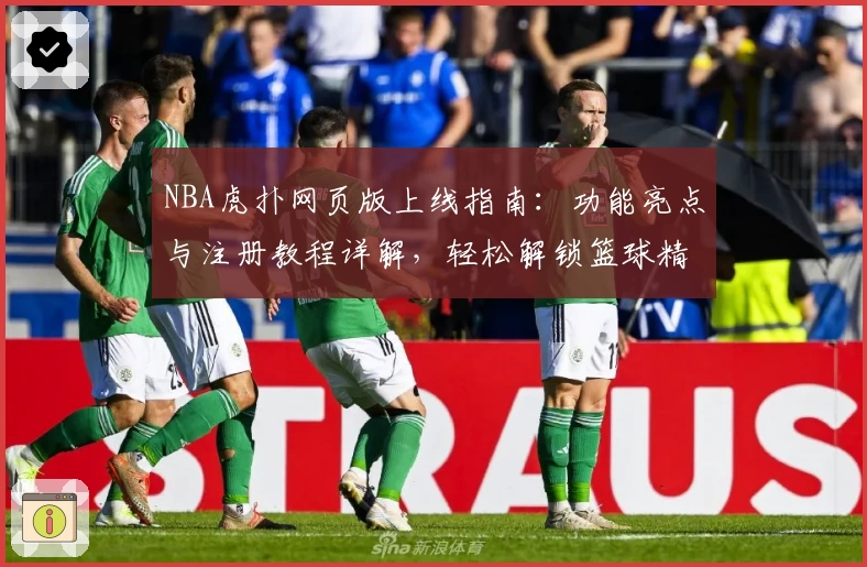 NBA虎扑网页版上线指南：功能亮点与注册教程详解，轻松解锁篮球精彩瞬间