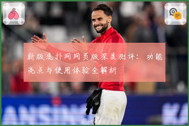 新版虎扑网网页版深度测评：功能亮点与使用体验全解析