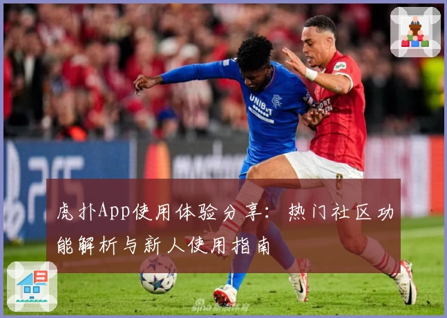 虎扑App使用体验分享：热门社区功能解析与新人使用指南