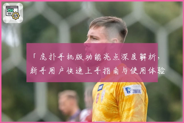 「虎扑手机版功能亮点深度解析，新手用户快速上手指南与使用体验分享」